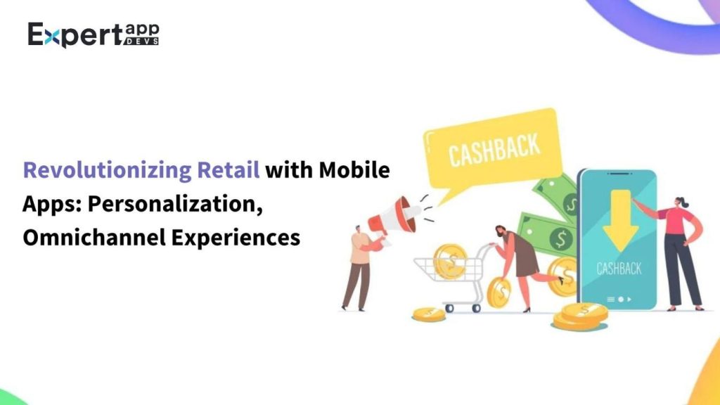 Revolutionizing Retail with Mobile Apps: Personalization, Omnichannel Experiences