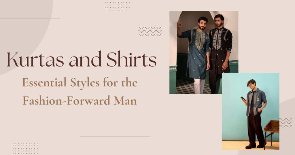 Kurtas and Shirts Essential Styles for the Fashion-Forward Man